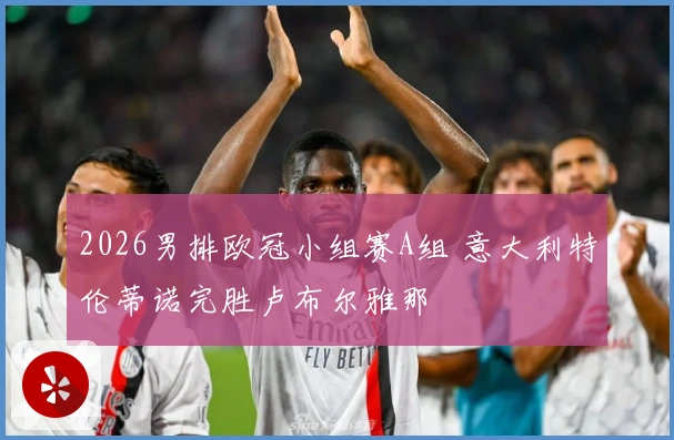 2026男排欧冠小组赛A组 意大利特伦蒂诺完胜卢布尔雅那