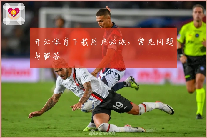 开云体育下载用户必读,常见问题与解答
