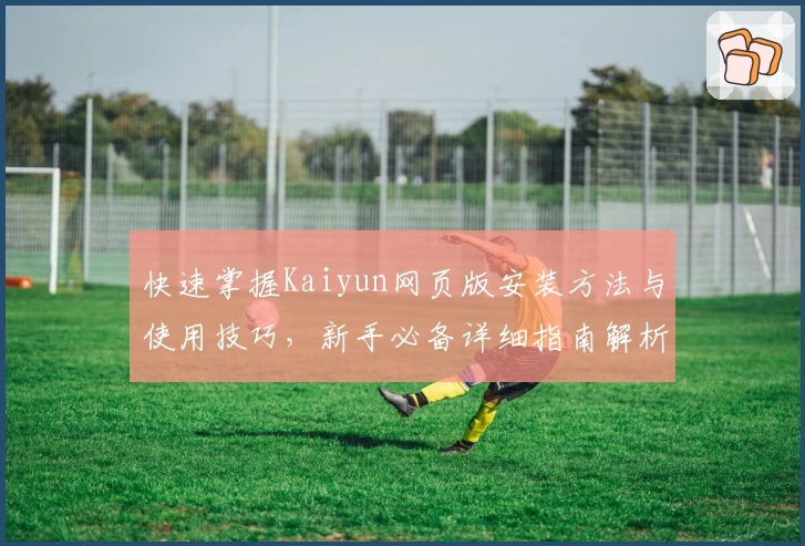 快速掌握Kaiyun网页版安装方法与使用技巧，新手必备详细指南解析