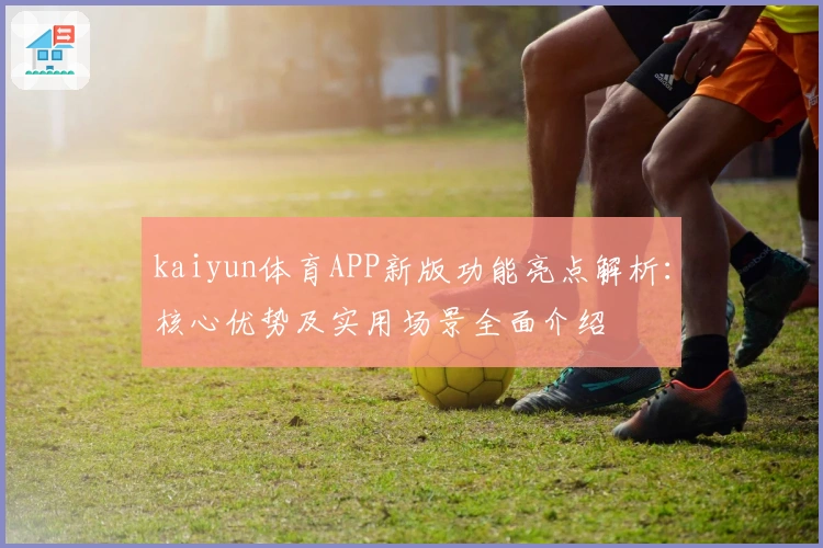 kaiyun体育APP新版功能亮点解析:核心优势及实用场景全面介绍