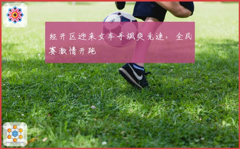 经开区迎来女车手飒爽竞速，全民赛激情开跑