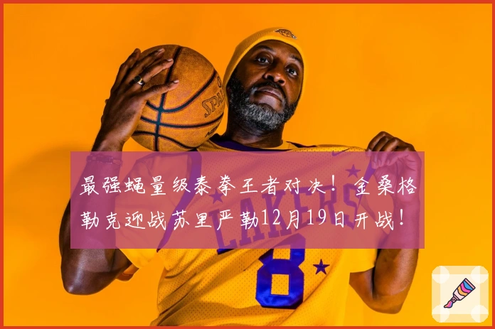 最强蝇量级泰拳王者对决！金桑格勒克迎战苏里严勒12月19日开战！