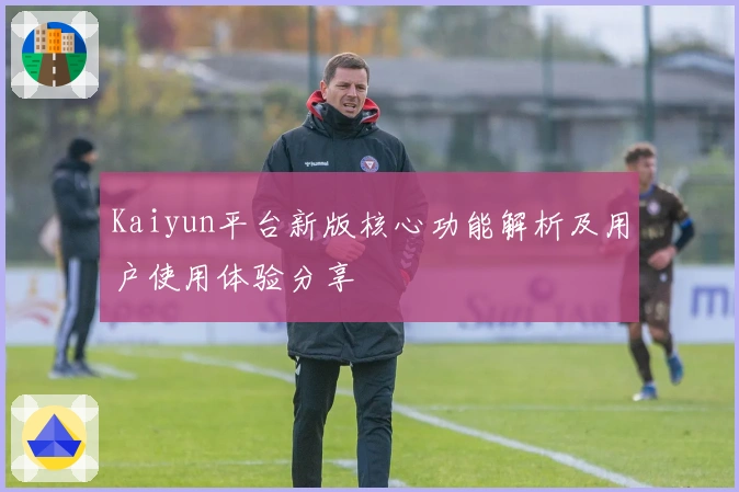 Kaiyun平台新版核心功能解析及用户使用体验分享