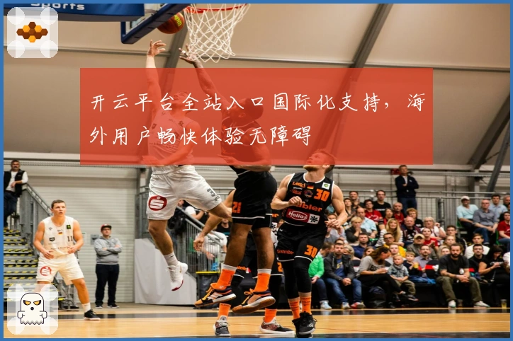 开云平台全站入口国际化支持，海外用户畅快体验无障碍