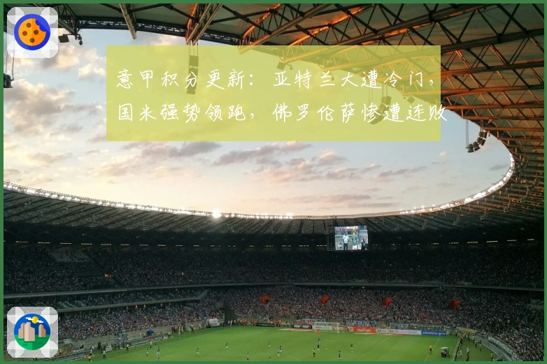 意甲积分更新：亚特兰大遭冷门，国米强势领跑，佛罗伦萨惨遭连败