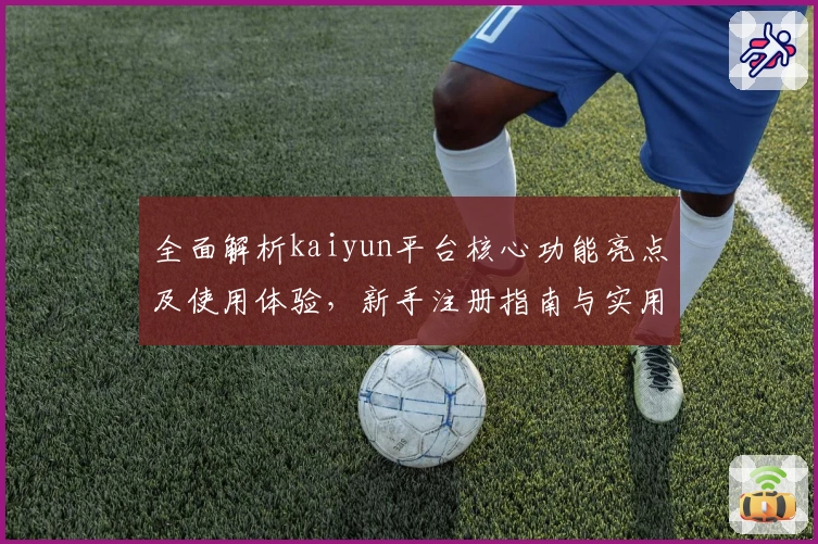 全面解析kaiyun平台核心功能亮点及使用体验，新手注册指南与实用技巧分享