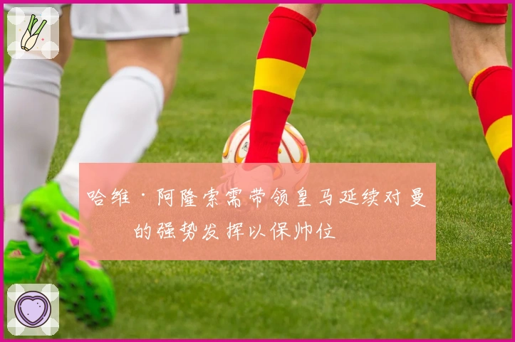 哈维·阿隆索需带领皇马延续对曼城的强势发挥以保帅位