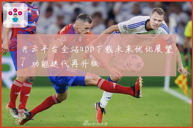 开云平台全站app下载未来优化展望，功能迭代再升级