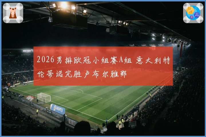 2026男排欧冠小组赛A组 意大利特伦蒂诺完胜卢布尔雅那