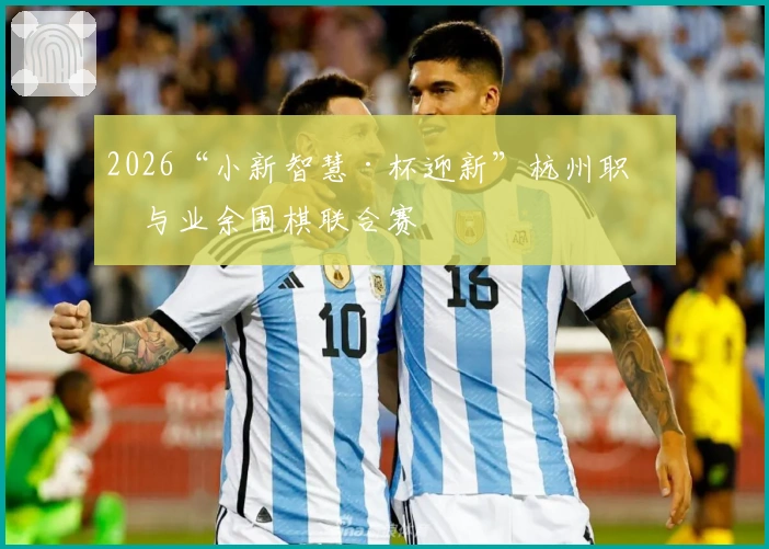 2026“小新智慧·杯迎新”杭州职业与业余围棋联合赛