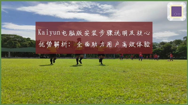 Kaiyun电脑版安装步骤说明及核心优势解析：全面助力用户高效体验