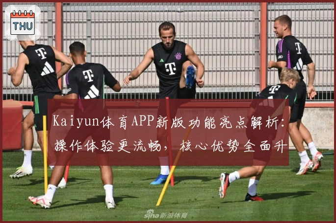 Kaiyun体育APP新版功能亮点解析：操作体验更流畅，核心优势全面升级