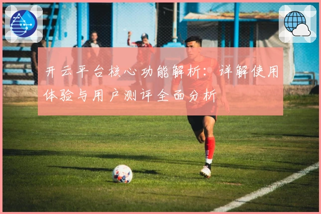 开云平台核心功能解析：详解使用体验与用户测评全面分析
