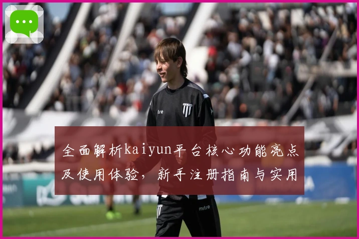 全面解析kaiyun平台核心功能亮点及使用体验，新手注册指南与实用技巧分享