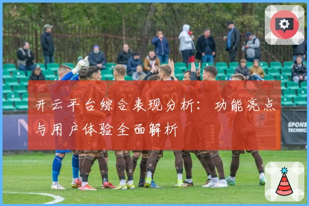 开云平台综合表现分析：功能亮点与用户体验全面解析