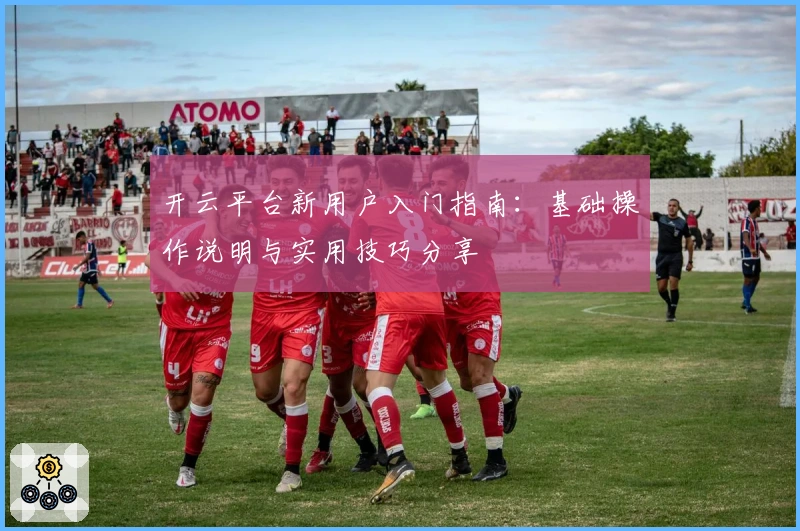 开云平台新用户入门指南：基础操作说明与实用技巧分享