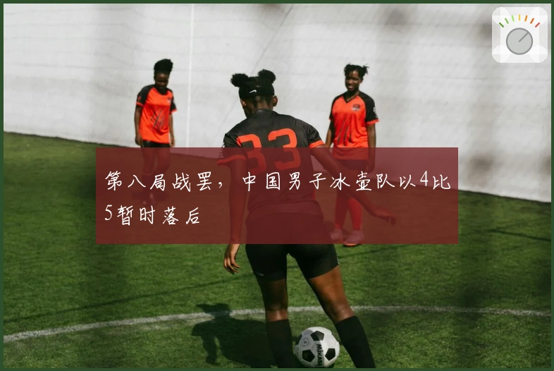 第八局战罢，中国男子冰壶队以4比5暂时落后