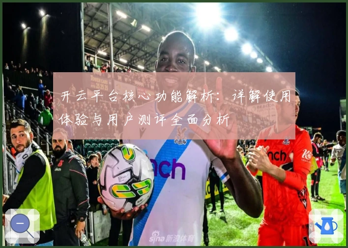 开云平台核心功能解析：详解使用体验与用户测评全面分析