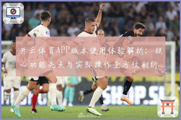开云体育APP版本使用体验解析：核心功能亮点与实际操作全方位剖析