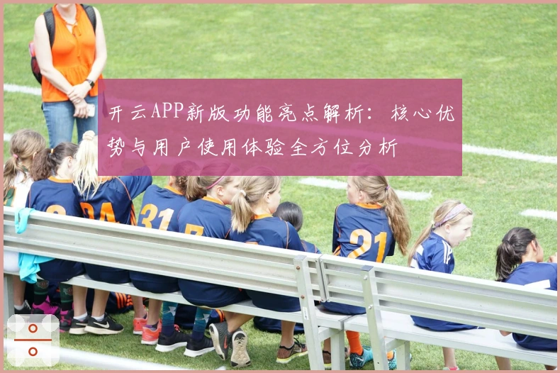 开云APP新版功能亮点解析：核心优势与用户使用体验全方位分析