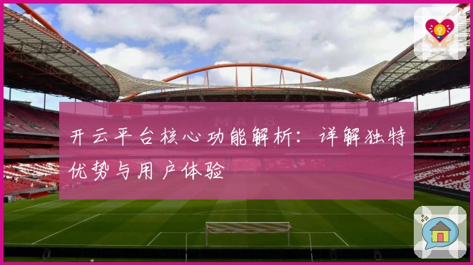 开云平台核心功能解析：详解独特优势与用户体验