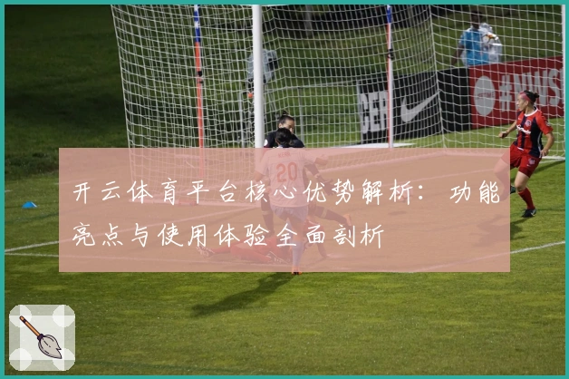 开云体育平台核心优势解析：功能亮点与使用体验全面剖析