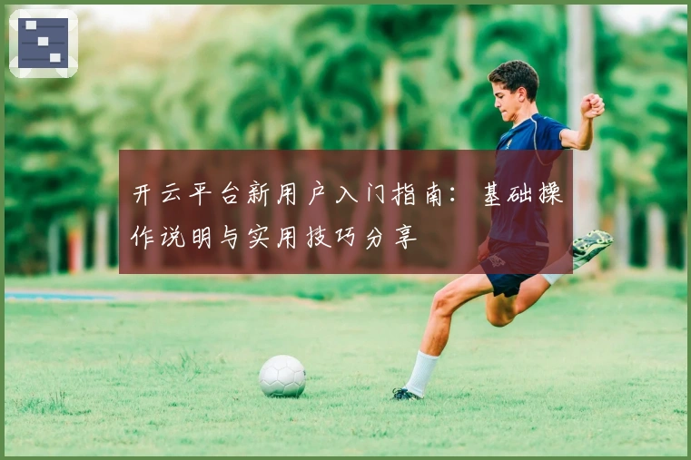 开云平台新用户入门指南：基础操作说明与实用技巧分享