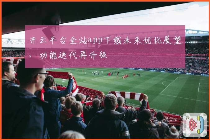 开云平台全站app下载未来优化展望，功能迭代再升级