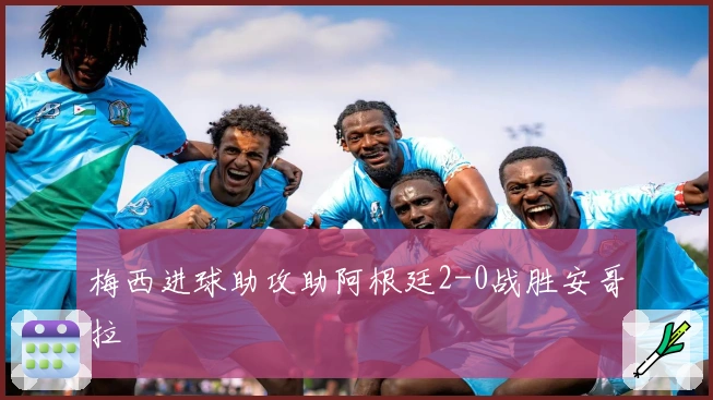 梅西进球助攻助阿根廷2-0战胜安哥拉