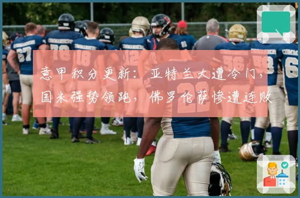 意甲积分更新：亚特兰大遭冷门，国米强势领跑，佛罗伦萨惨遭连败